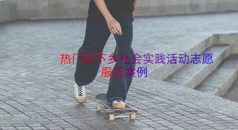 热门三下乡社会实践活动志愿服务（案例18篇）