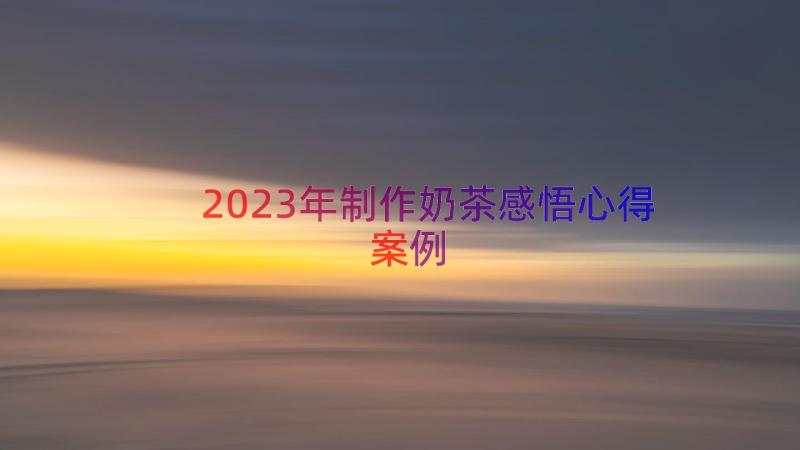 2023年制作奶茶感悟心得（案例15篇）