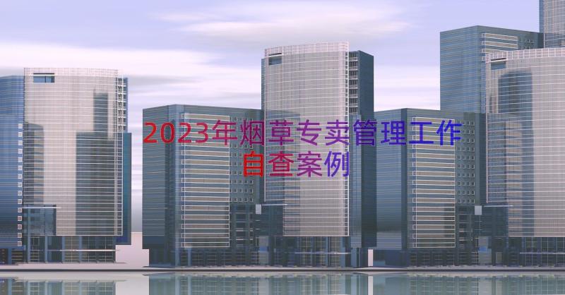 2023年烟草专卖管理工作自查（案例15篇）