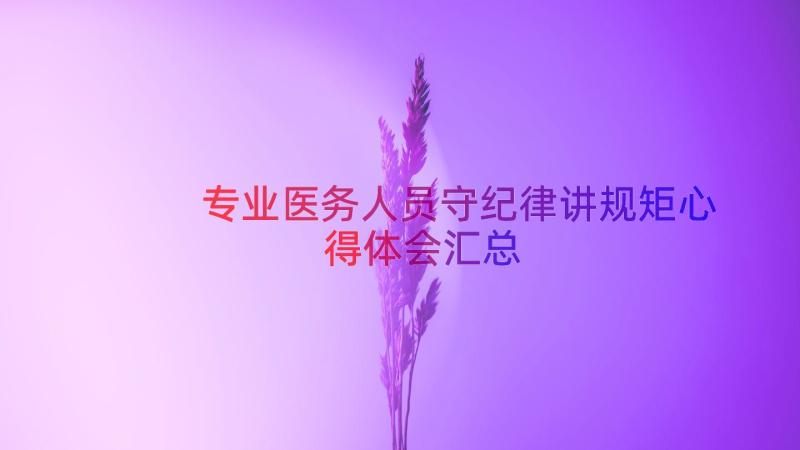 专业医务人员守纪律讲规矩心得体会（汇总13篇）