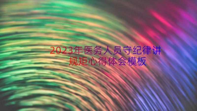 2023年医务人员守纪律讲规矩心得体会（模板20篇）