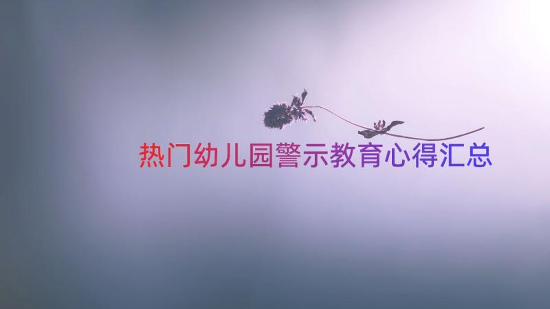 热门幼儿园警示教育心得（汇总14篇）