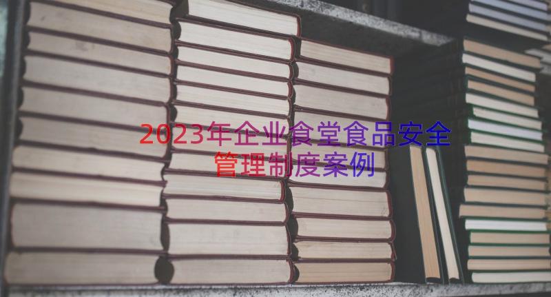 2023年企业食堂食品安全管理制度（案例13篇）