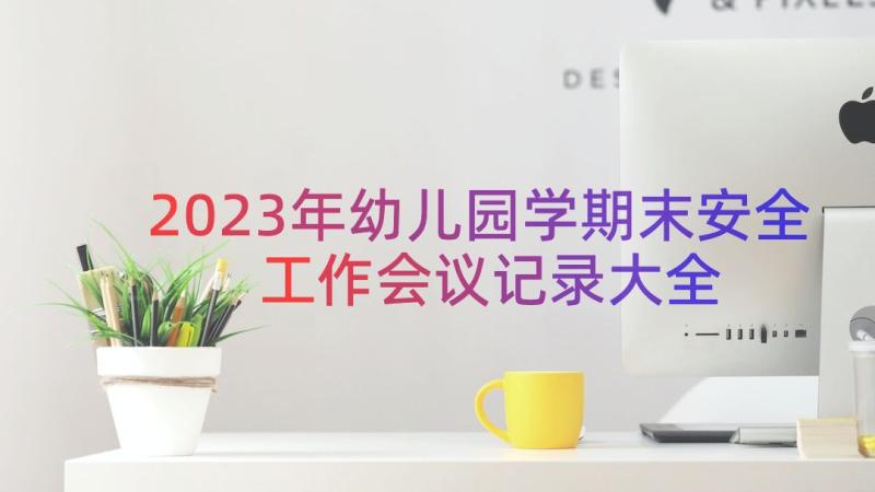 2023年幼儿园学期末安全工作会议记录大全（15篇）