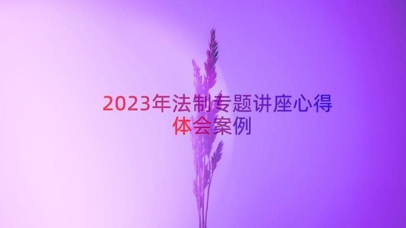 2023年法制专题讲座心得体会（案例16篇）