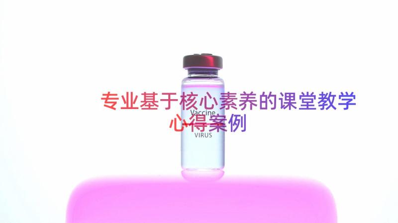 专业基于核心素养的课堂教学心得（案例15篇）