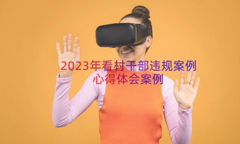 2023年看村干部违规案例心得体会（案例15篇）