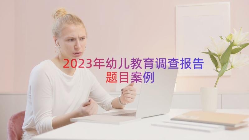 2023年幼儿教育调查报告题目（案例12篇）