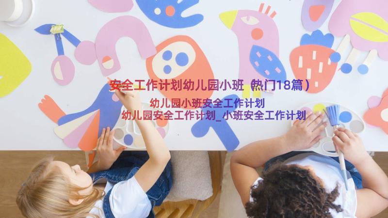 安全工作计划幼儿园小班（热门18篇）