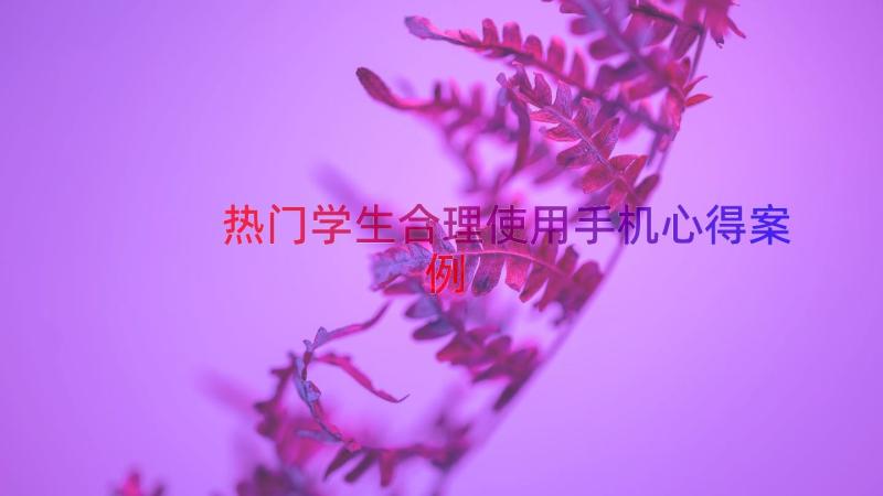 热门学生合理使用手机心得（案例17篇）