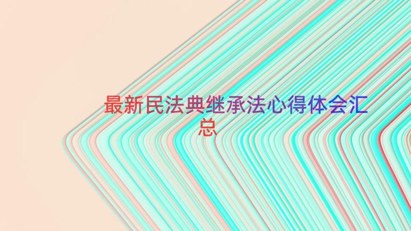 最新民法典继承法心得体会（汇总16篇）