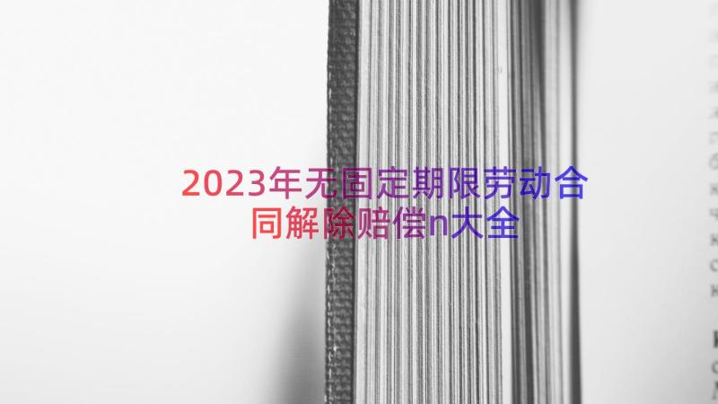 2023年无固定期限劳动合同解除赔偿n大全（16篇）
