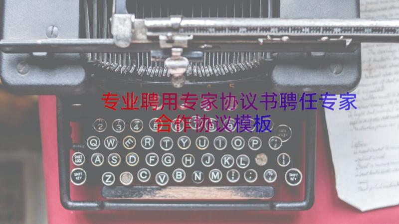 专业聘用专家协议书聘任专家合作协议（模板20篇）