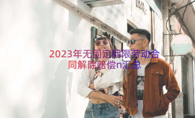 2023年无固定期限劳动合同解除赔偿n（汇总12篇）