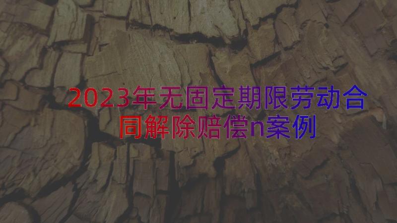 2023年无固定期限劳动合同解除赔偿n（案例18篇）