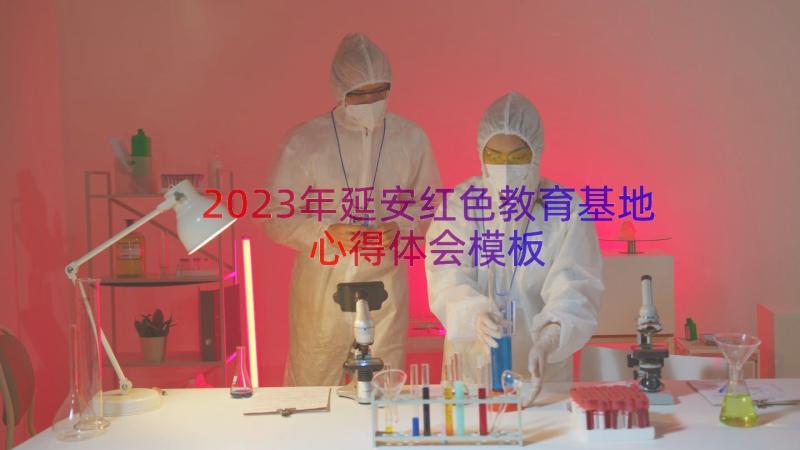 2023年延安红色教育基地心得体会（模板16篇）