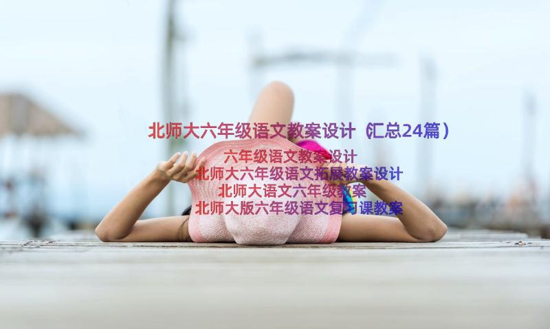 北师大六年级语文教案设计（汇总24篇）