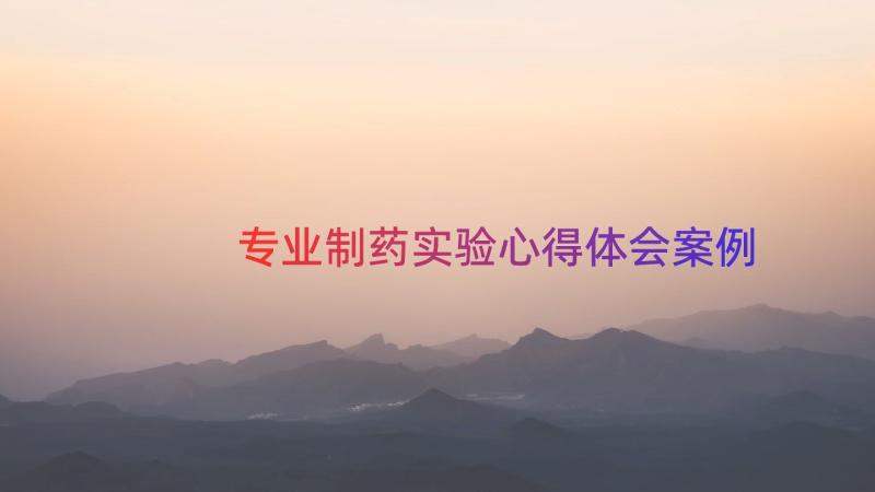 专业制药实验心得体会（案例13篇）