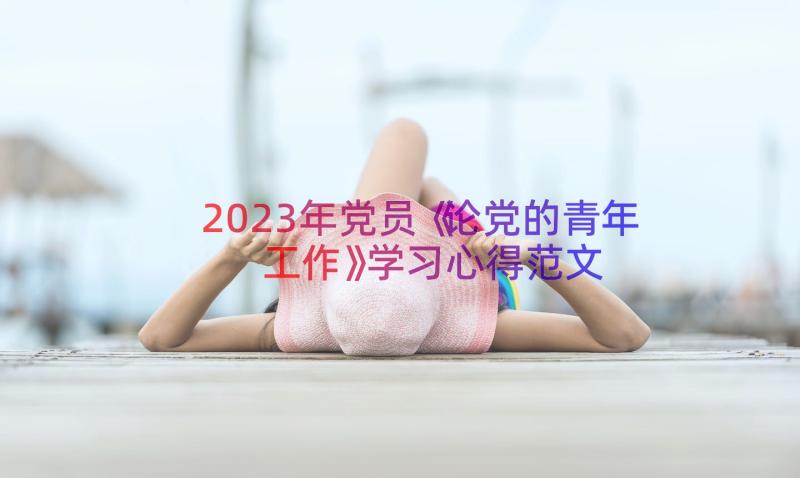 2023年党员《论党的青年工作》学习心得范文（17篇）