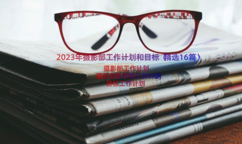 2023年摄影部工作计划和目标（精选16篇）