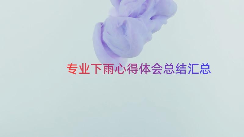 专业下雨心得体会总结（汇总18篇）