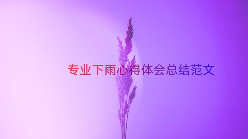 专业下雨心得体会总结范文（14篇）