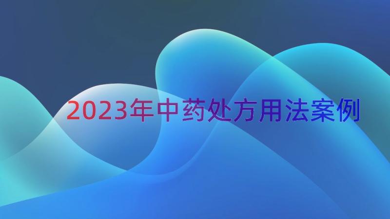 2023年中药处方用法（案例13篇）