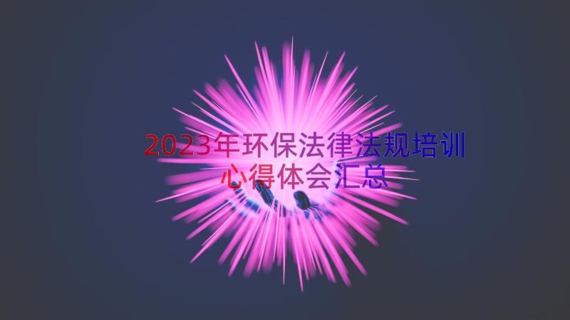 2023年环保法律法规培训心得体会（汇总19篇）