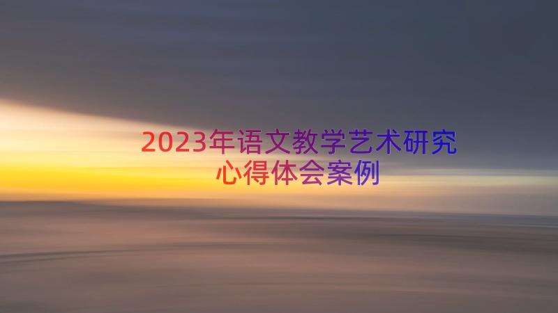 2023年语文教学艺术研究心得体会（案例15篇）