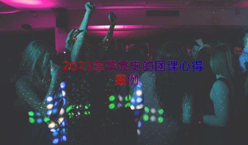 2023年学党史的团课心得（案例13篇）