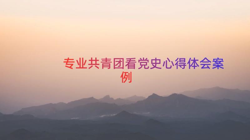 专业共青团看党史心得体会（案例12篇）