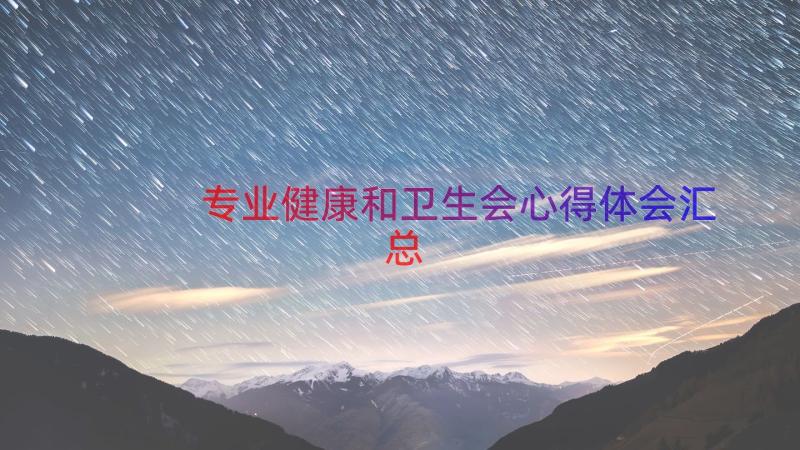 专业健康和卫生会心得体会（汇总21篇）