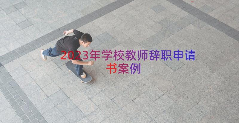 2023年学校教师辞职申请书（案例19篇）