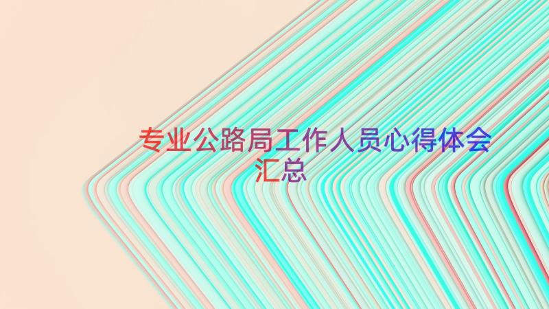 专业公路局工作人员心得体会（汇总15篇）