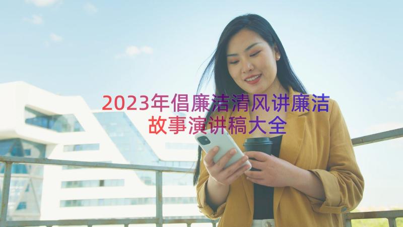 2023年倡廉洁清风讲廉洁故事演讲稿大全（17篇）