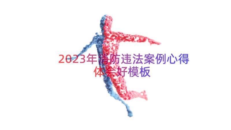 2023年消防违法案例心得体会好（模板19篇）