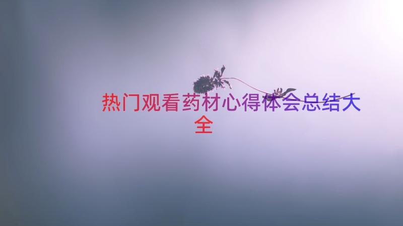 热门观看药材心得体会总结大全（17篇）