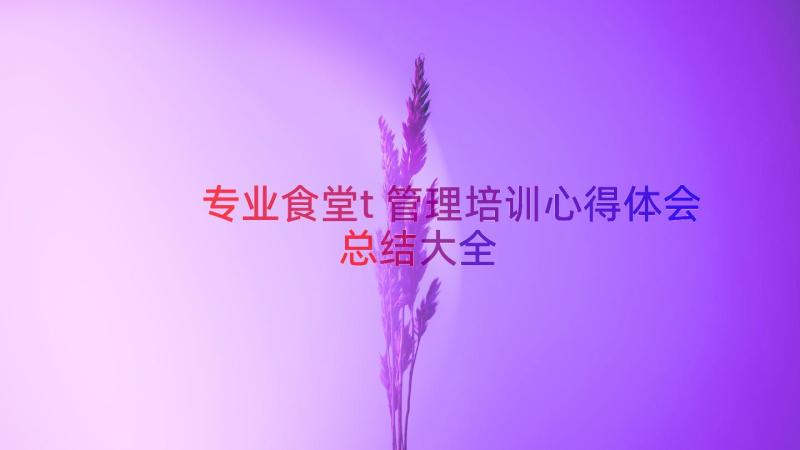 专业食堂t管理培训心得体会总结大全（17篇）