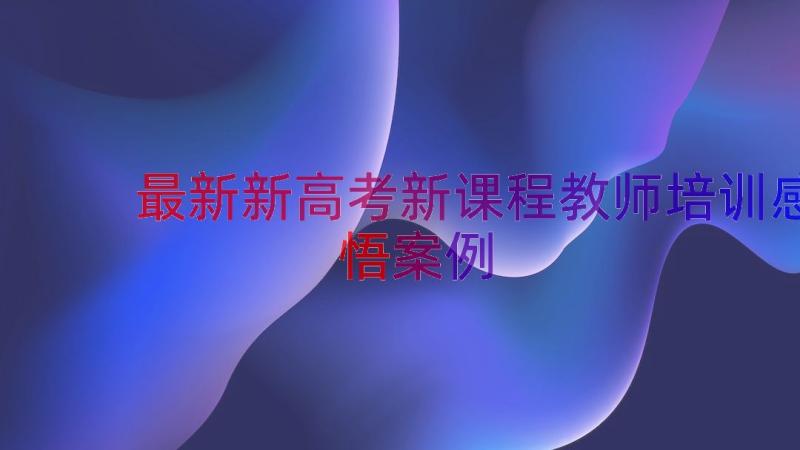 最新新高考新课程教师培训感悟（案例19篇）