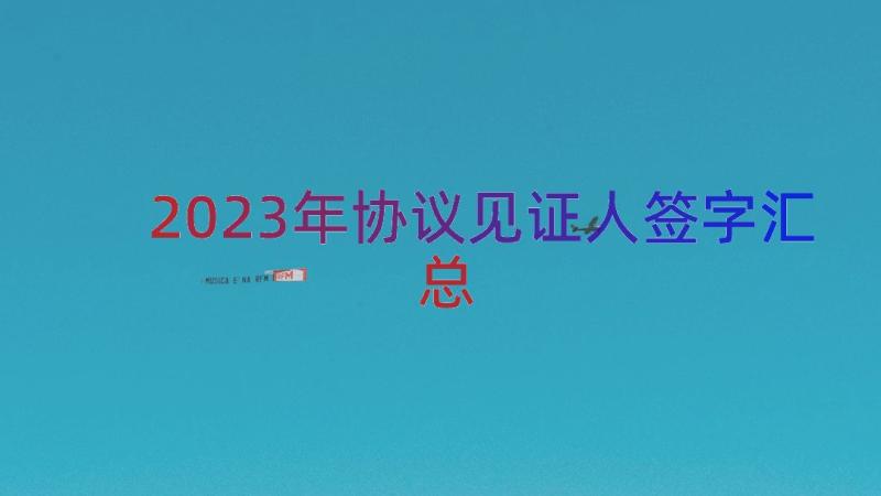 2023年协议见证人签字（汇总16篇）