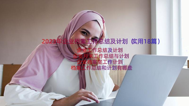 2023年企业档案工作总结及计划（实用18篇）