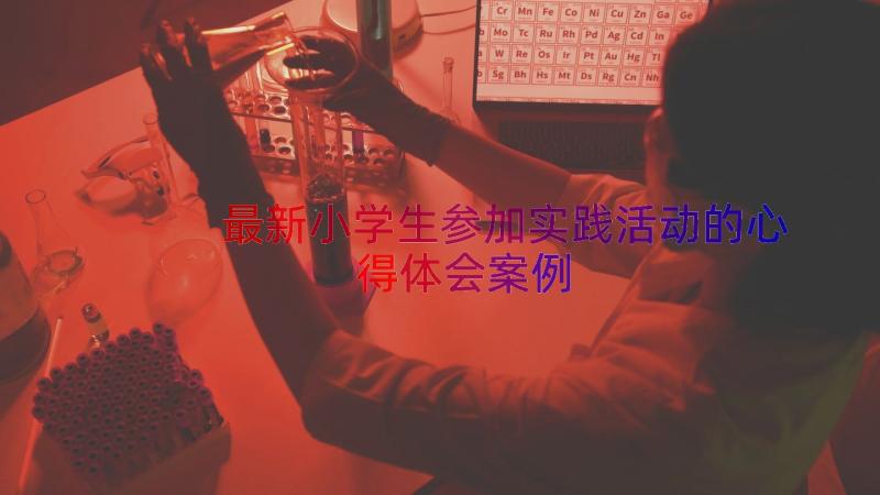 最新小学生参加实践活动的心得体会（案例18篇）