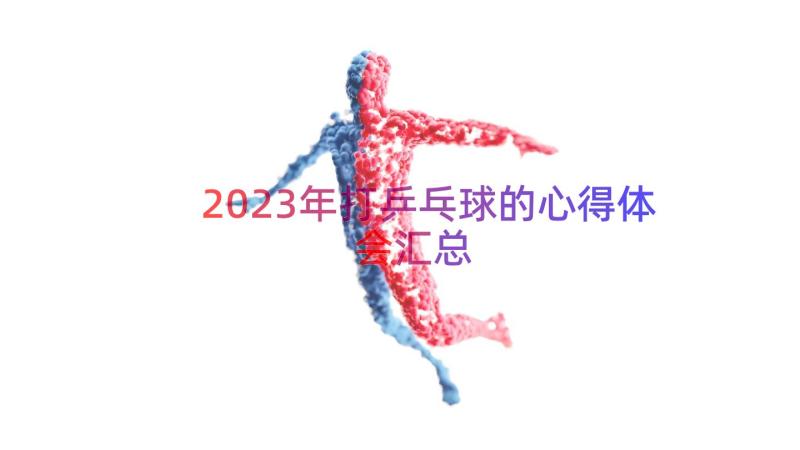 2023年打乒乓球的心得体会（汇总13篇）