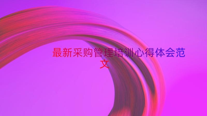 最新采购管理培训心得体会范文（19篇）