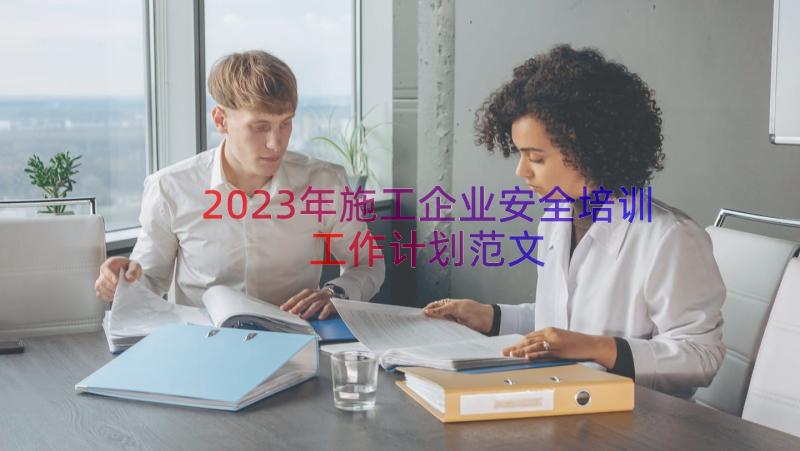 2023年施工企业安全培训工作计划范文（13篇）