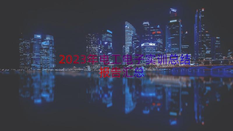 2023年电工电子实训总结报告（汇总12篇）