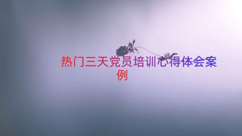 热门三天党员培训心得体会（案例15篇）