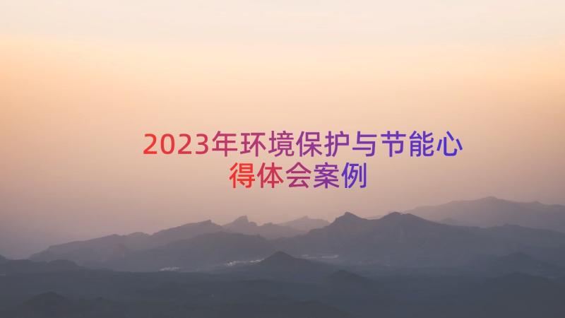 2023年环境保护与节能心得体会（案例18篇）