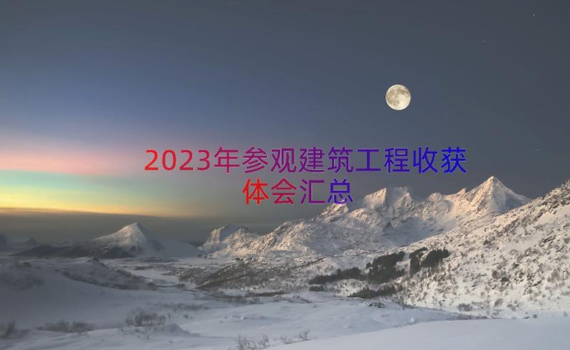 2023年参观建筑工程收获体会（汇总16篇）