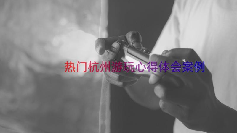 热门杭州游玩心得体会（案例12篇）